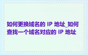 如何更换域名的 IP 地址_如何查找一个域名对应的 IP 地址