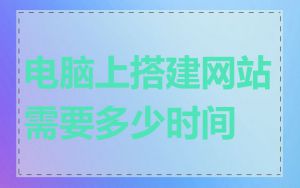 电脑上搭建网站需要多少时间