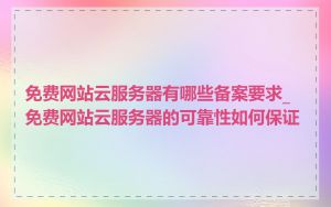 免费网站云服务器有哪些备案要求_免费网站云服务器的可靠性如何保证