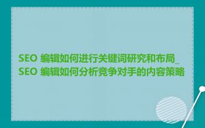 SEO 编辑如何进行关键词研究和布局_SEO 编辑如何分析竞争对手的内容策略