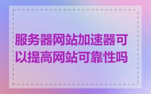 服务器网站加速器可以提高网站可靠性吗
