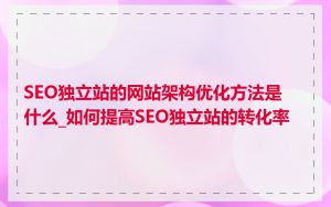 SEO独立站的网站架构优化方法是什么_如何提高SEO独立站的转化率