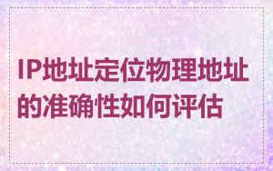 IP地址定位物理地址的准确性如何评估