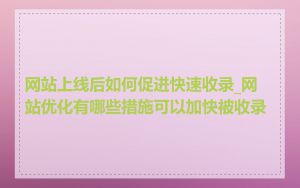 网站上线后如何促进快速收录_网站优化有哪些措施可以加快被收录