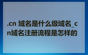 .cn 域名是什么级域名_cn域名注册流程是怎样的