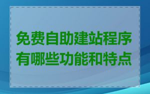 免费自助建站程序有哪些功能和特点