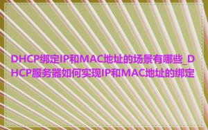 DHCP绑定IP和MAC地址的场景有哪些_DHCP服务器如何实现IP和MAC地址的绑定