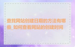 查找网站创建日期的方法有哪些_如何查看网站的创建时间