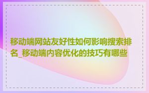 移动端网站友好性如何影响搜索排名_移动端内容优化的技巧有哪些