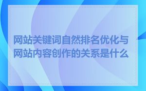 网站关键词自然排名优化与网站内容创作的关系是什么