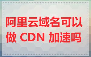 阿里云域名可以做 CDN 加速吗