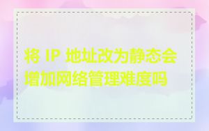 将 IP 地址改为静态会增加网络管理难度吗