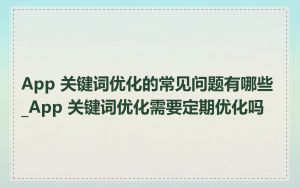 App 关键词优化的常见问题有哪些_App 关键词优化需要定期优化吗