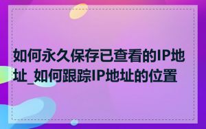 如何永久保存已查看的IP地址_如何跟踪IP地址的位置