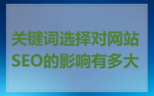 关键词选择对网站SEO的影响有多大