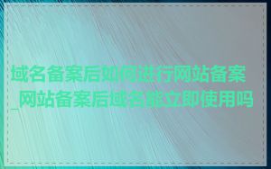 域名备案后如何进行网站备案_网站备案后域名能立即使用吗