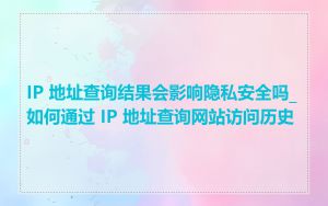 IP 地址查询结果会影响隐私安全吗_如何通过 IP 地址查询网站访问历史