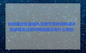 如何通过批量域名注册节省时间和成本_批量域名注册对网站建设有什么帮助