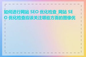 如何进行网站 SEO 优化检查_网站 SEO 优化检查应该关注哪些方面的图像优化