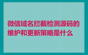 微信域名拦截检测源码的维护和更新策略是什么