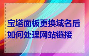 宝塔面板更换域名后如何处理网站链接