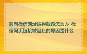 遇到微信网址被拦截该怎么办_微信网页链接被阻止的原因是什么