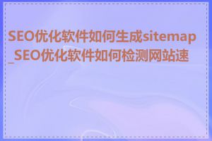 SEO优化软件如何生成sitemap_SEO优化软件如何检测网站速度
