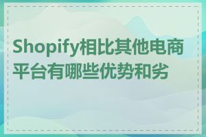 Shopify相比其他电商平台有哪些优势和劣势