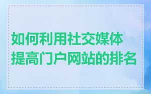如何利用社交媒体提高门户网站的排名