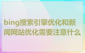 bing搜索引擎优化和新闻网站优化需要注意什么