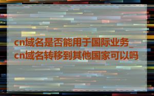 cn域名是否能用于国际业务_cn域名转移到其他国家可以吗
