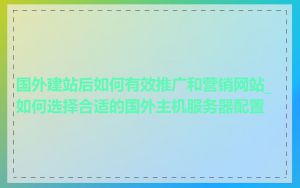 国外建站后如何有效推广和营销网站_如何选择合适的国外主机服务器配置