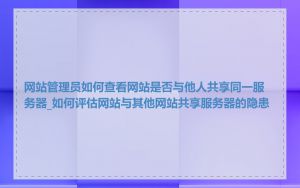 网站管理员如何查看网站是否与他人共享同一服务器_如何评估网站与其他网站共享服务器的隐患