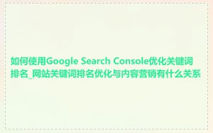 如何使用Google Search Console优化关键词排名_网站关键词排名优化与内容营销有什么关系