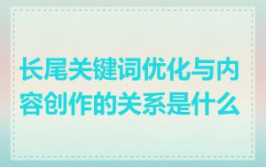 长尾关键词优化与内容创作的关系是什么