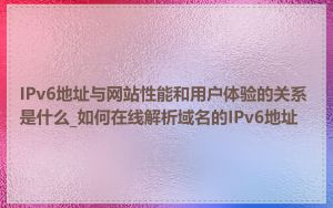 IPv6地址与网站性能和用户体验的关系是什么_如何在线解析域名的IPv6地址