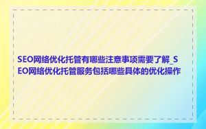SEO网络优化托管有哪些注意事项需要了解_SEO网络优化托管服务包括哪些具体的优化操作