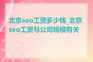 北京seo工资多少钱_北京seo工资与公司规模有关吗