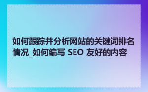 如何跟踪并分析网站的关键词排名情况_如何编写 SEO 友好的内容