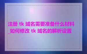 注册 tk 域名需要准备什么材料_如何修改 tk 域名的解析设置