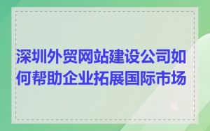 深圳外贸网站建设公司如何帮助企业拓展国际市场