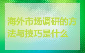 海外市场调研的方法与技巧是什么
