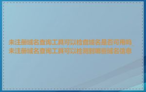 未注册域名查询工具可以检查域名是否可用吗_未注册域名查询工具可以检测到哪些域名信息
