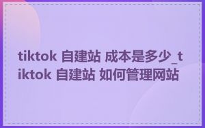 tiktok 自建站 成本是多少_tiktok 自建站 如何管理网站