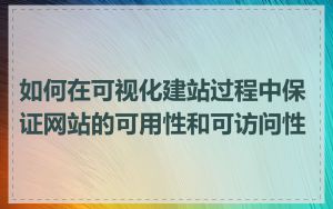 如何在可视化建站过程中保证网站的可用性和可访问性