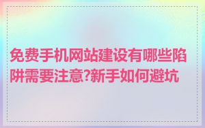 免费手机网站建设有哪些陷阱需要注意?新手如何避坑