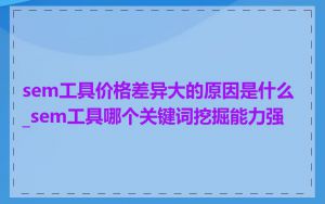 sem工具价格差异大的原因是什么_sem工具哪个关键词挖掘能力强