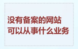 没有备案的网站可以从事什么业务