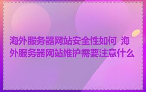 海外服务器网站安全性如何_海外服务器网站维护需要注意什么