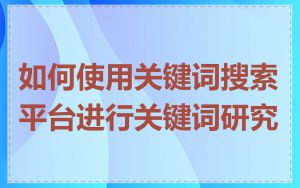 如何使用关键词搜索平台进行关键词研究